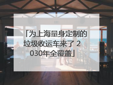 为上海量身定制的垃圾收运车来了 2030年全覆盖